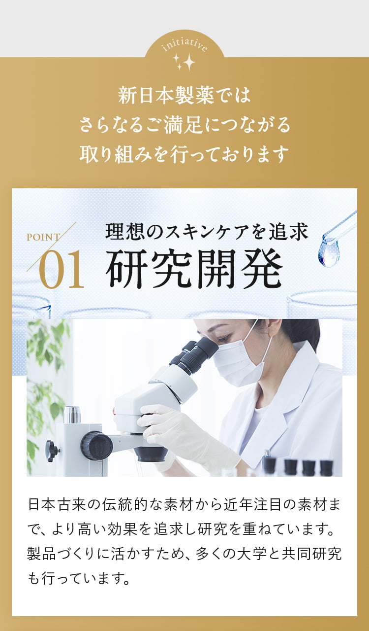 新日本製薬ではさらなるご満足につながる取り組みを行っております。ポイント01…理想のスキンケアを追求。研究開発